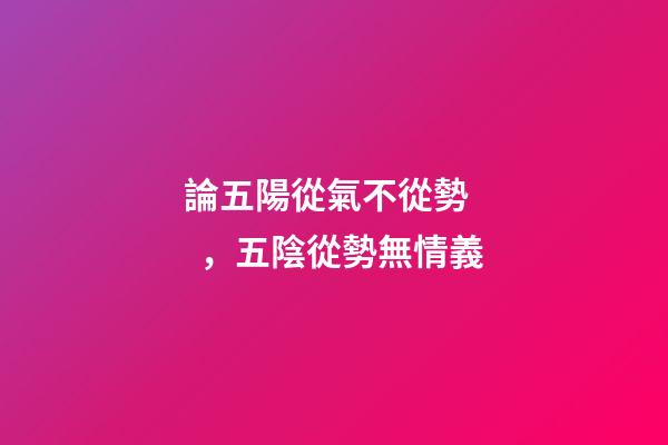 論五陽從氣不從勢，五陰從勢無情義